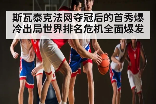 斯瓦泰克法网夺冠后的首秀爆冷出局世界排名危机全面爆发